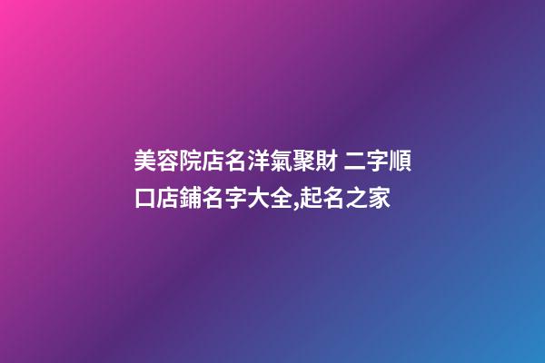 美容院店名洋氣聚財 二字順口店鋪名字大全,起名之家-第1張-店鋪起名-玄機派